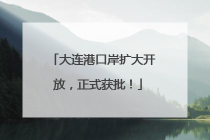 大连港口岸扩大开放，正式获批！