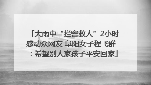大雨中“拦窨救人”2小时感动众网友 阜阳女子程飞群：希望别人家孩子平安回家