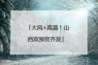 大风+高温！山西双预警齐发