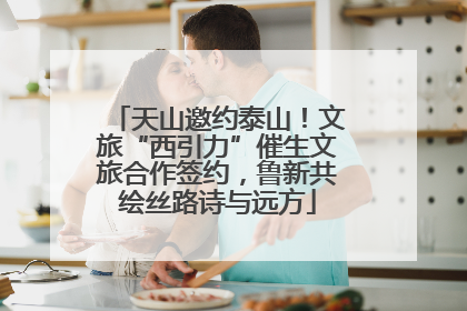 天山邀约泰山！文旅“西引力”催生文旅合作签约，鲁新共绘丝路诗与远方