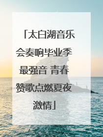 太白湖音乐会奏响毕业季最强音 青春赞歌点燃夏夜激情