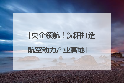央企领航！沈阳打造航空动力产业高地