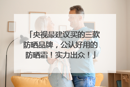 央视最建议买的三款防晒品牌，公认好用的防晒霜！实力出众！