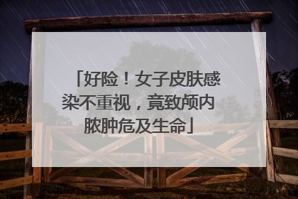 好险！女子皮肤感染不重视，竟致颅内脓肿危及生命