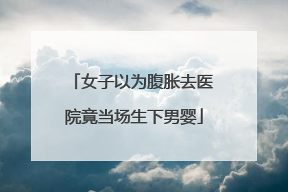 女子以为腹胀去医院竟当场生下男婴