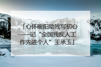 心怀暖阳助残写初心——记“全国残疾人工作先进个人”王承玉