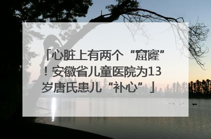 心脏上有两个“窟窿”！安徽省儿童医院为13岁唐氏患儿“补心”