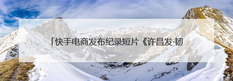 快手电商发布纪录短片《许昌发·韧行天下》，讲述优质国货的时代韧性