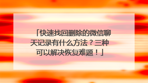 快速找回删除的微信聊天记录有什么方法？三种可以解决恢复难题！