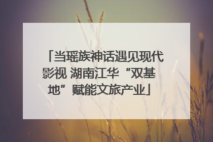 当瑶族神话遇见现代影视 湖南江华“双基地”赋能文旅产业