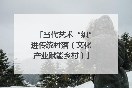 当代艺术“织”进传统村落（文化产业赋能乡村）