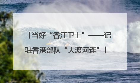 当好“香江卫士”——记驻香港部队“大渡河连”