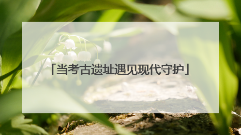 当考古遗址遇见现代守护