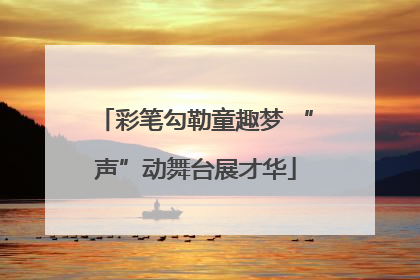 彩笔勾勒童趣梦 “声”动舞台展才华