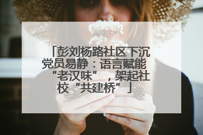 彭刘杨路社区下沉党员易静：语言赋能“老汉味”，架起社校“共建桥”