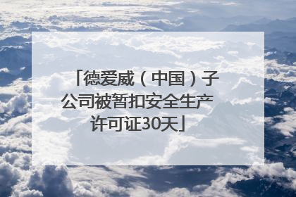 德爱威（中国）子公司被暂扣安全生产许可证30天