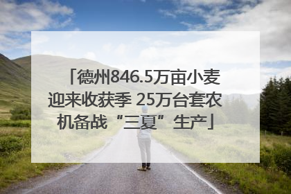德州846.5万亩小麦迎来收获季 25万台套农机备战“三夏”生产