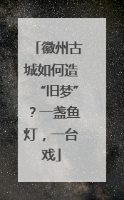徽州古城如何造“旧梦”？一盏鱼灯，一台戏