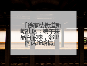 徐家楼街道新峪社区：端午共品百家味，邻里同话新峪情