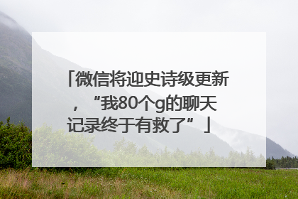 微信将迎史诗级更新，“我80个g的聊天记录终于有救了”