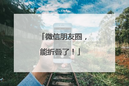 微信朋友圈，能折叠了！