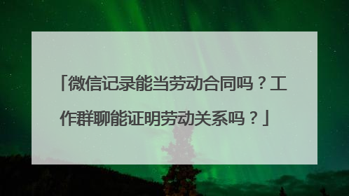 微信记录能当劳动合同吗？工作群聊能证明劳动关系吗？