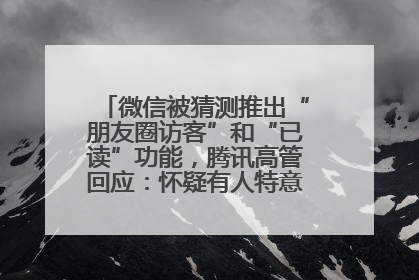 微信被猜测推出“朋友圈访客”和“已读”功能，腾讯高管回应：怀疑有人特意反复翻炒流量