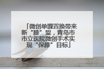 微创单髁置换带来新“膝”望，青岛市市立医院微创手术实现“保膝”目标