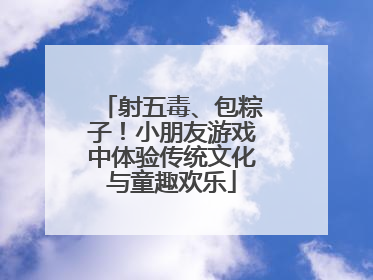射五毒、包粽子！小朋友游戏中体验传统文化与童趣欢乐