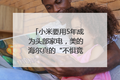小米要用5年成为头部家电，美的海尔真的“不惧竞争”？｜热财经