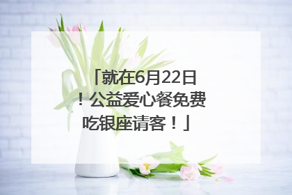 就在6月22日！公益爱心餐免费吃银座请客！