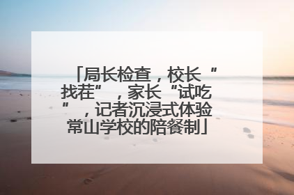 局长检查，校长“找茬”，家长“试吃”，记者沉浸式体验常山学校的陪餐制