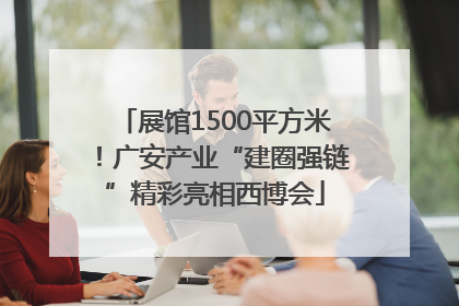 展馆1500平方米！广安产业“建圈强链”精彩亮相西博会