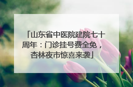 山东省中医院建院七十周年：门诊挂号费全免，杏林夜市惊喜来袭