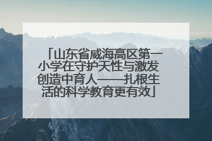 山东省威海高区第一小学在守护天性与激发创造中育人——扎根生活的科学教育更有效