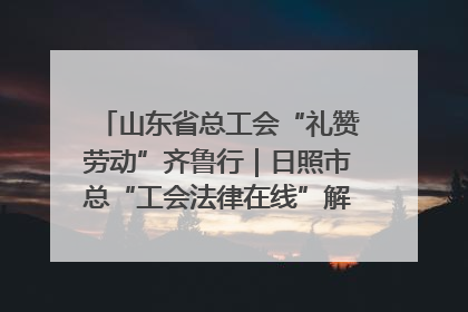 山东省总工会“礼赞劳动”齐鲁行｜日照市总“工会法律在线”解决职工愁“薪”事
