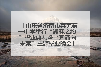 山东省济南市莱芜第一中学举行“湖畔之约”毕业典礼暨“奔涌向未莱”主题毕业晚会