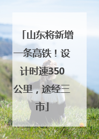 山东将新增一条高铁！设计时速350公里，途经三市