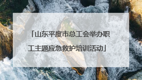 山东平度市总工会举办职工主题应急救护培训活动