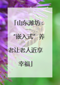 山东潍坊：“嵌入式”养老让老人近享幸福