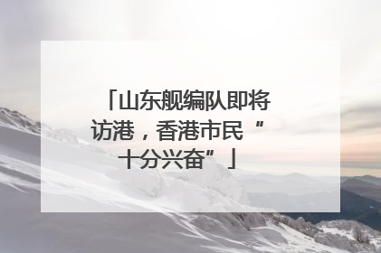 山东舰编队即将访港，香港市民“十分兴奋”