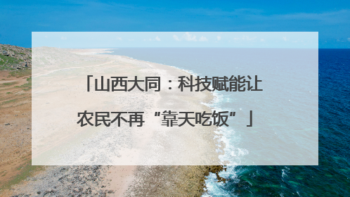 山西大同：科技赋能让农民不再“靠天吃饭”