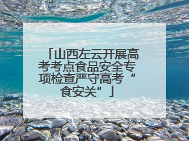 山西左云开展高考考点食品安全专项检查严守高考“食安关”