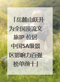 岳麓山跃升为全国顶流文旅IP 位居中国5A级景区影响力百强榜单前十
