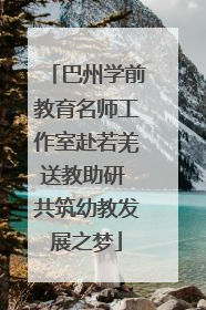 巴州学前教育名师工作室赴若羌送教助研 共筑幼教发展之梦