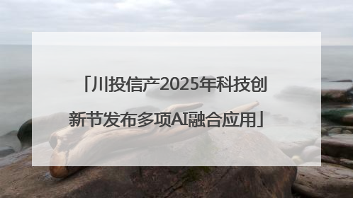 川投信产2025年科技创新节发布多项AI融合应用
