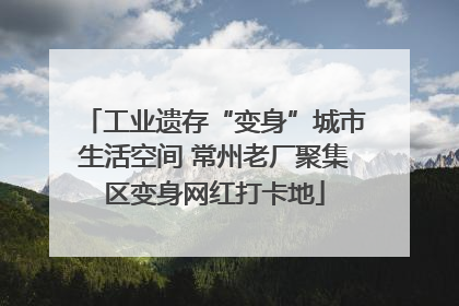 工业遗存“变身”城市生活空间 常州老厂聚集区变身网红打卡地