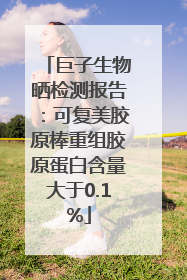 巨子生物晒检测报告：可复美胶原棒重组胶原蛋白含量大于0.1%