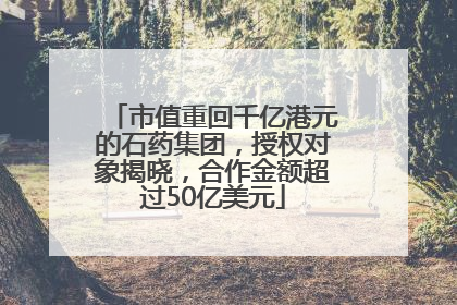 市值重回千亿港元的石药集团，授权对象揭晓，合作金额超过50亿美元