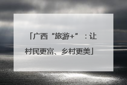广西“旅游+”：让村民更富、乡村更美